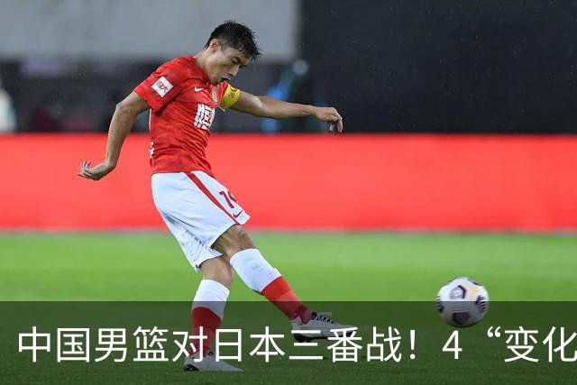 中国男篮对日本三番战！4“变化”传喜讯，郭士强率队将复仇