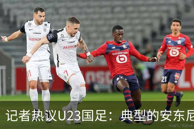 记者热议U23国足：典型的安东尼奥式胜利 吴曦等超龄球员表现出色
